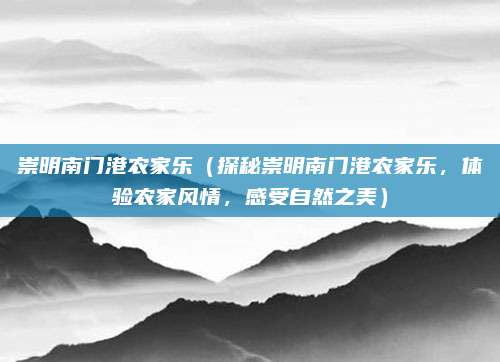 崇明南门港农家乐（探秘崇明南门港农家乐，体验农家风情，感受自然之美）