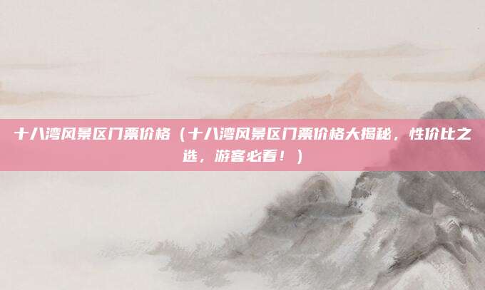 十八湾风景区门票价格（十八湾风景区门票价格大揭秘，性价比之选，游客必看！）