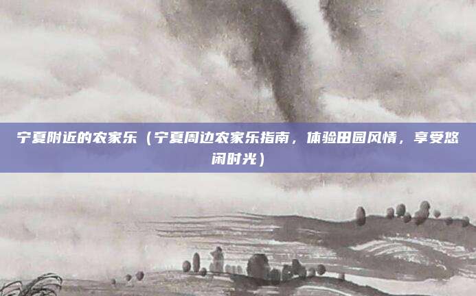 宁夏附近的农家乐(宁夏周边农家乐指南,体验田园风情,享受悠闲时光)