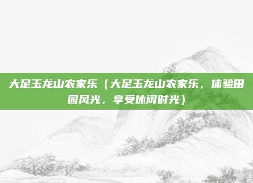 大足玉龙山农家乐(大足玉龙山农家乐,体验田园风光,享受休闲时光)