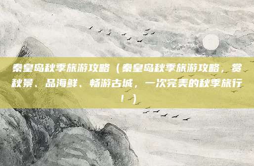 秦皇岛秋季旅游攻略（秦皇岛秋季旅游攻略，赏秋景、品海鲜、畅游古城，一次完美的秋季旅行！）