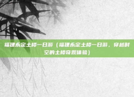 福建永定土楼一日游（福建永定土楼一日游，穿越时空的土楼奇观体验）