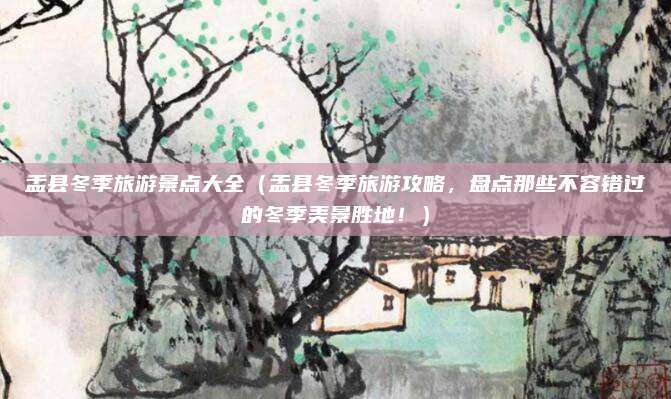 盂县冬季旅游景点大全（盂县冬季旅游攻略，盘点那些不容错过的冬季美景胜地！）