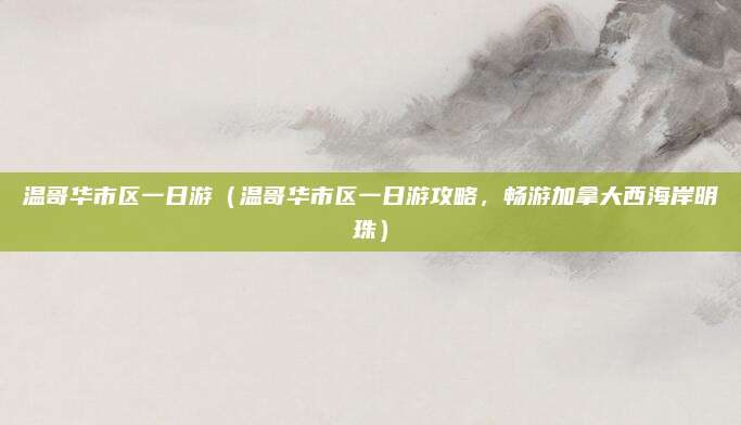 温哥华市区一日游(温哥华市区一日游攻略,畅游加拿大西海岸明珠)