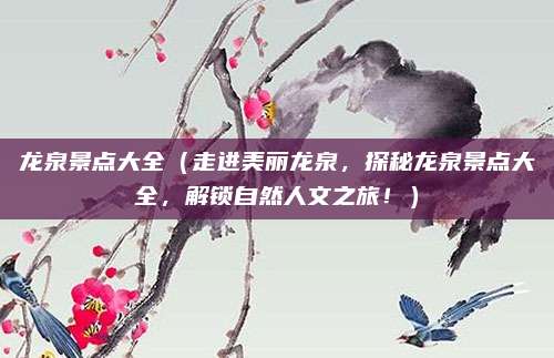 龙泉景点大全（走进美丽龙泉，探秘龙泉景点大全，解锁自然人文之旅！）