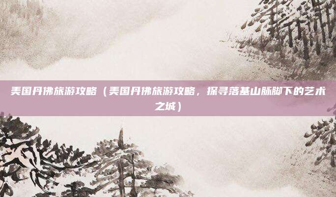 美国丹佛旅游攻略（美国丹佛旅游攻略，探寻落基山脉脚下的艺术之城）