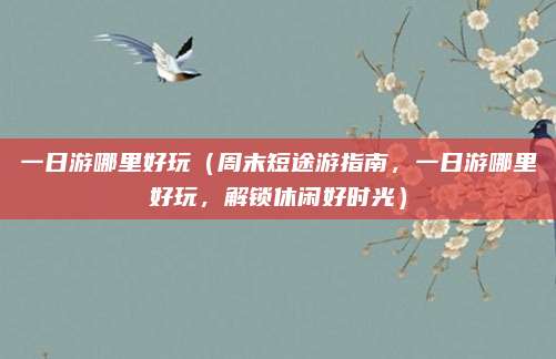 一日游哪里好玩(周末短途游指南,一日游哪里好玩,解锁休闲好时光)