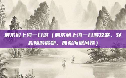 启东到上海一日游（启东到上海一日游攻略，轻松畅游魔都，体验海派风情）