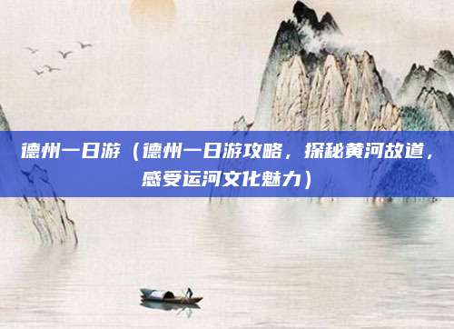 德州一日游（德州一日游攻略，探秘黄河故道，感受运河文化魅力）