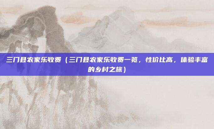 三门县农家乐收费(三门县农家乐收费一览,性价比高,体验丰富的乡村之旅)