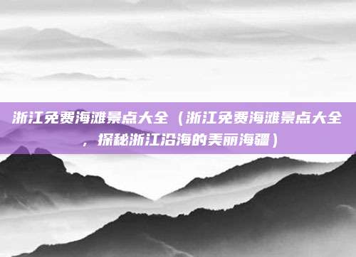 浙江免费海滩景点大全(浙江免费海滩景点大全,探秘浙江沿海的美丽海疆)