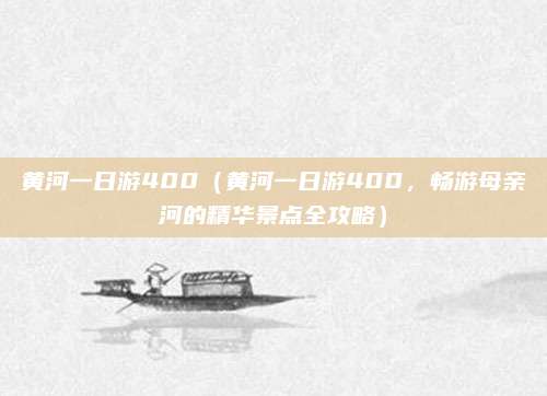 黄河一日游400（黄河一日游400，畅游母亲河的精华景点全攻略）