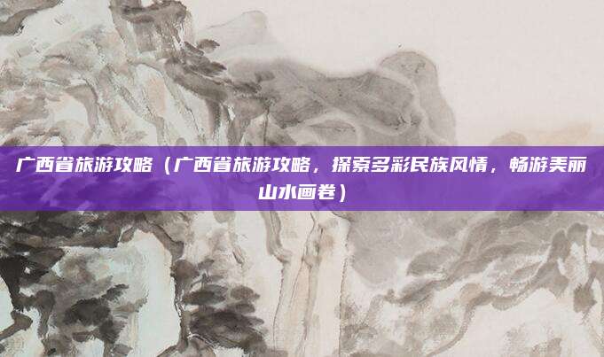 广西省旅游攻略(广西省旅游攻略,探索多彩民族风情,畅游美丽山水画卷)
