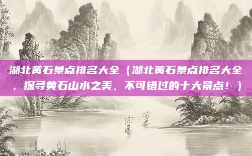 湖北黄石景点排名大全(湖北黄石景点排名大全,探寻黄石山水之美,不可错过的十大景点!)