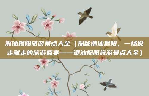 潮汕揭阳旅游景点大全（探秘潮汕揭阳，一场说走就走的旅游盛宴——潮汕揭阳旅游景点大全）