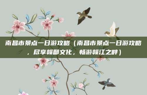 南昌市景点一日游攻略(南昌市景点一日游攻略,尽享赣鄱文化,畅游赣江之畔)