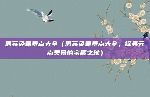 思茅免费景点大全(思茅免费景点大全,探寻云南美景的宝藏之地)