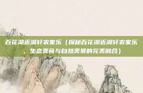 百花湖近湖轩农家乐（探秘百花湖近湖轩农家乐，生态美食与自然美景的完美融合）