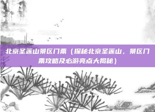 北京圣莲山景区门票(探秘北京圣莲山,景区门票攻略及必游亮点大揭秘)