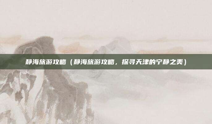 静海旅游攻略(静海旅游攻略,探寻天津的宁静之美)