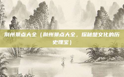 荆州景点大全(荆州景点大全,探秘楚文化的历史瑰宝)