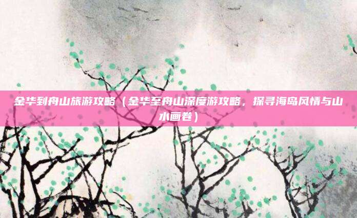 金华到舟山旅游攻略(金华至舟山深度游攻略,探寻海岛风情与山水画卷)