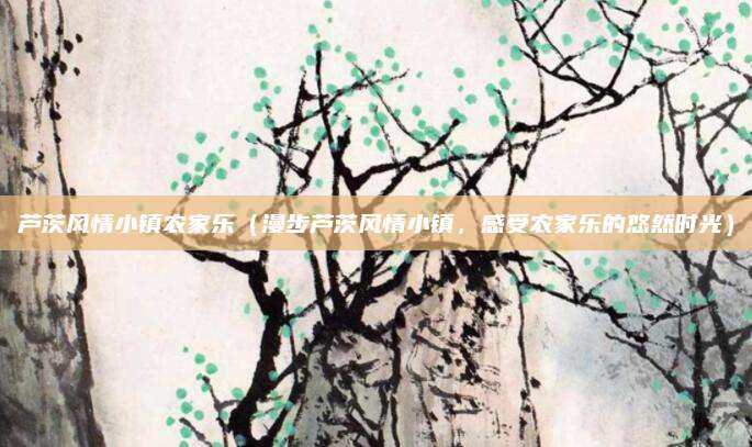 芦茨风情小镇农家乐(漫步芦茨风情小镇,感受农家乐的悠然时光)