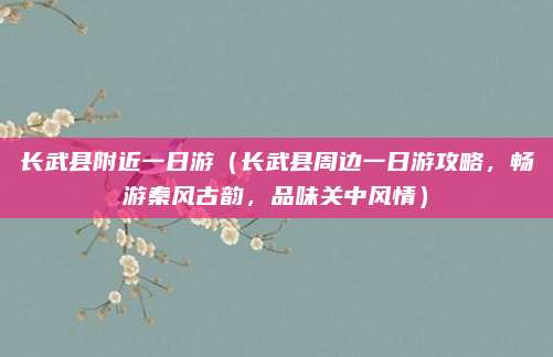 长武县附近一日游(长武县周边一日游攻略,畅游秦风古韵,品味关中风情)