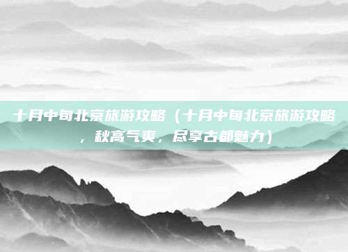 十月中旬北京旅游攻略(十月中旬北京旅游攻略,秋高气爽,尽享古都魅力)