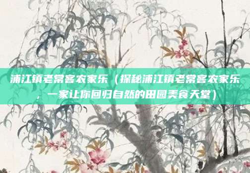 浦江镇老常客农家乐(探秘浦江镇老常客农家乐,一家让你回归自然的田园美食天堂)