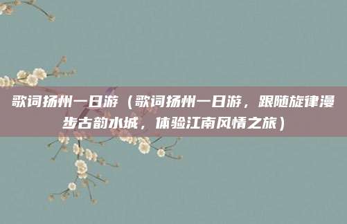 歌词扬州一日游(歌词扬州一日游,跟随旋律漫步古韵水城,体验江南风情之旅)