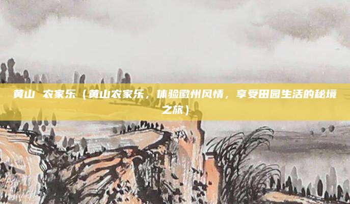 黄山 农家乐（黄山农家乐，体验徽州风情，享受田园生活的秘境之旅）