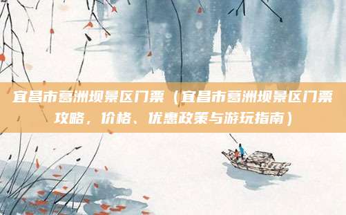 宜昌市葛洲坝景区门票（宜昌市葛洲坝景区门票攻略，价格、优惠政策与游玩指南）