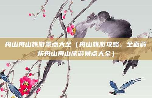 舟山舟山旅游景点大全(舟山旅游攻略,全面解析舟山舟山旅游景点大全)