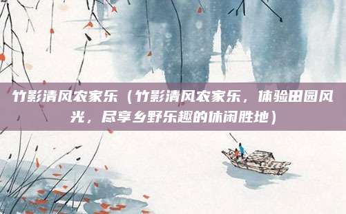 竹影清风农家乐(竹影清风农家乐,体验田园风光,尽享乡野乐趣的休闲胜地)