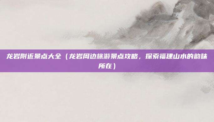 龙岩附近景点大全（龙岩周边旅游景点攻略，探索福建山水的韵味所在）