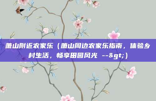萧山附近农家乐(萧山周边农家乐指南,体验乡村生活,畅享田园风光 -->)