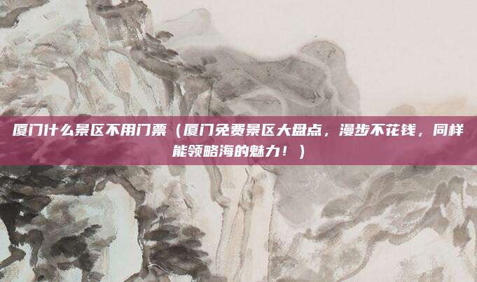厦门什么景区不用门票(厦门免费景区大盘点,漫步不花钱,同样能领略海的魅力!)