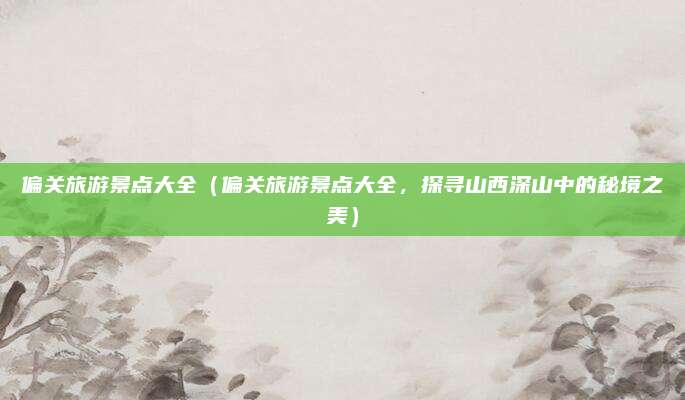 偏关旅游景点大全(偏关旅游景点大全,探寻山西深山中的秘境之美)