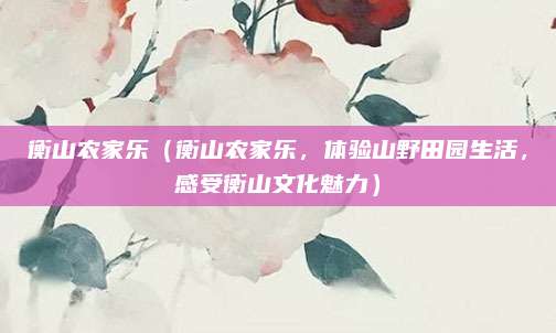 衡山农家乐（衡山农家乐，体验山野田园生活，感受衡山文化魅力）