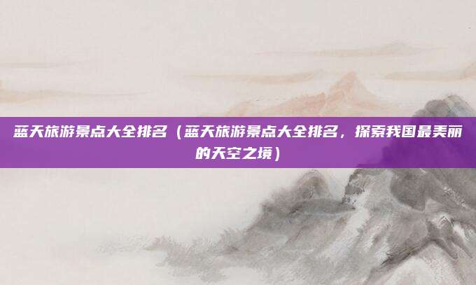 蓝天旅游景点大全排名(蓝天旅游景点大全排名,探索我国最美丽的天空之境)