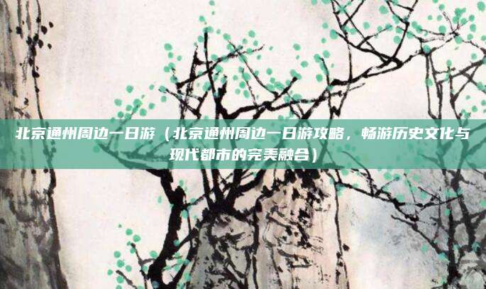 北京通州周边一日游(北京通州周边一日游攻略,畅游历史文化与现代都市的完美融合)