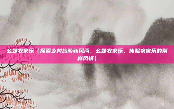 幺妹农家乐（探索乡村旅游新风尚，幺妹农家乐，体验农家乐的别样风情）