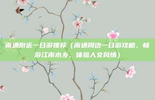 南通附近一日游推荐(南通周边一日游攻略,畅游江南水乡,体验人文风情)