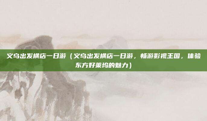义乌出发横店一日游(义乌出发横店一日游,畅游影视王国,体验东方好莱坞的魅力)