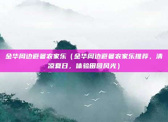 金华周边避暑农家乐(金华周边避暑农家乐推荐,清凉夏日,体验田园风光)