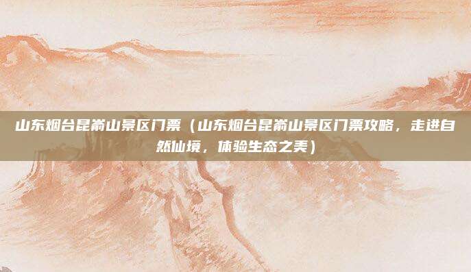 山东烟台昆嵛山景区门票(山东烟台昆嵛山景区门票攻略,走进自然仙境,体验生态之美)