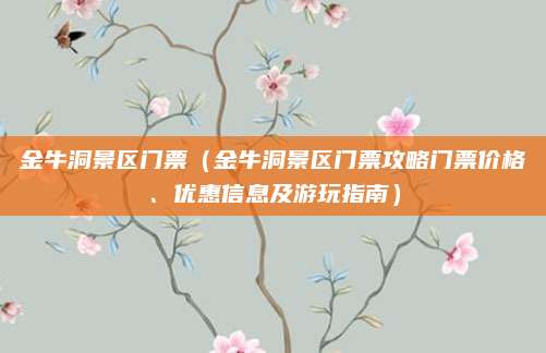 金牛洞景区门票(金牛洞景区门票攻略门票价格、优惠信息及游玩指南)