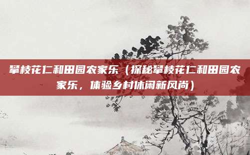 攀枝花仁和田园农家乐（探秘攀枝花仁和田园农家乐，体验乡村休闲新风尚）