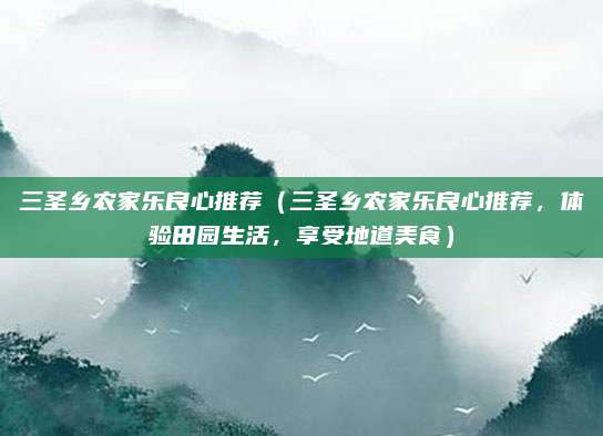 三圣乡农家乐良心推荐(三圣乡农家乐良心推荐,体验田园生活,享受地道美食)